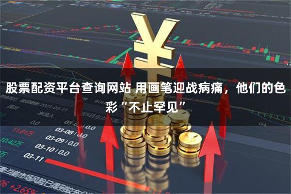 股票配资平台查询网站 用画笔迎战病痛，他们的色彩“不止罕见”