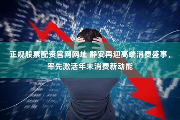 正规股票配资官网网址 静安再迎高端消费盛事，率先激活年末消费新动能