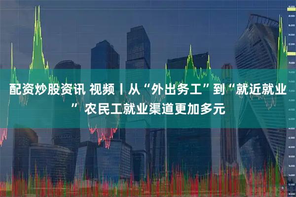 配资炒股资讯 视频丨从“外出务工”到“就近就业” 农民工就业渠道更加多元