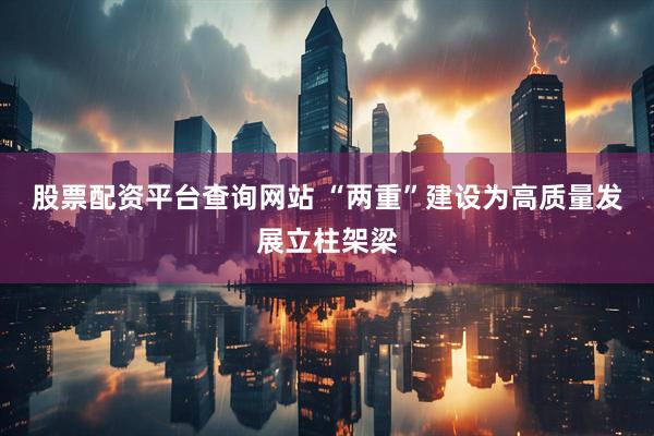 股票配资平台查询网站 “两重”建设为高质量发展立柱架梁