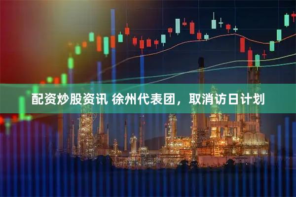 配资炒股资讯 徐州代表团，取消访日计划