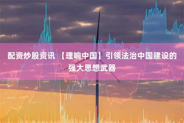 配资炒股资讯 【理响中国】引领法治中国建设的强大思想武器