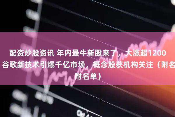 配资炒股资讯 年内最牛新股来了，大涨超1200%！谷歌新技术引爆千亿市场，概念股获机构关注（附名单）
