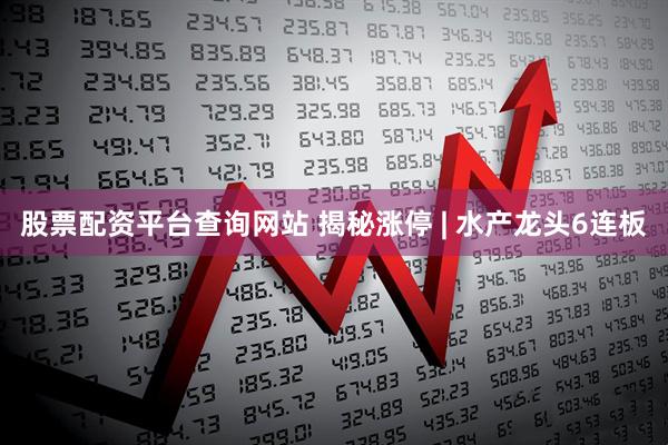 股票配资平台查询网站 揭秘涨停 | 水产龙头6连板