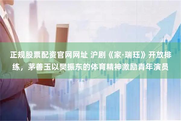 正规股票配资官网网址 沪剧《家·瑞珏》开放排练，茅善玉以樊振东的体育精神激励青年演员