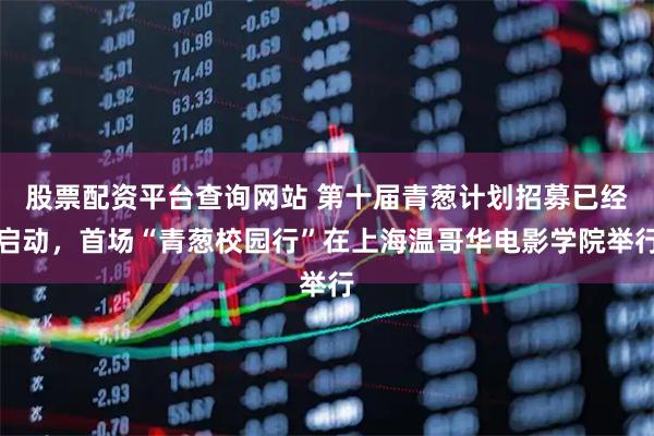 股票配资平台查询网站 第十届青葱计划招募已经启动，首场“青葱校园行”在上海温哥华电影学院举行
