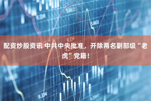 配资炒股资讯 中共中央批准，开除两名副部级“老虎”党籍！