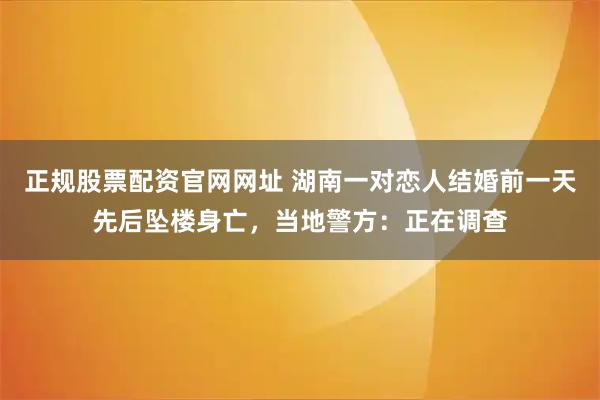 正规股票配资官网网址 湖南一对恋人结婚前一天先后坠楼身亡，当地警方：正在调查