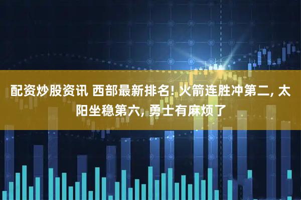 配资炒股资讯 西部最新排名! 火箭连胜冲第二, 太阳坐稳第六, 勇士有麻烦了