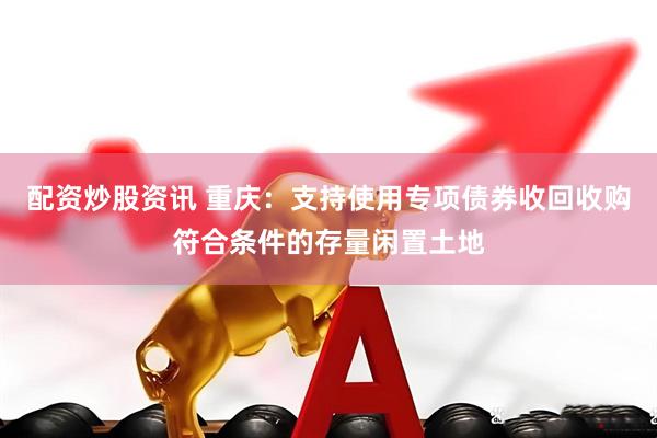 配资炒股资讯 重庆：支持使用专项债券收回收购符合条件的存量闲置土地
