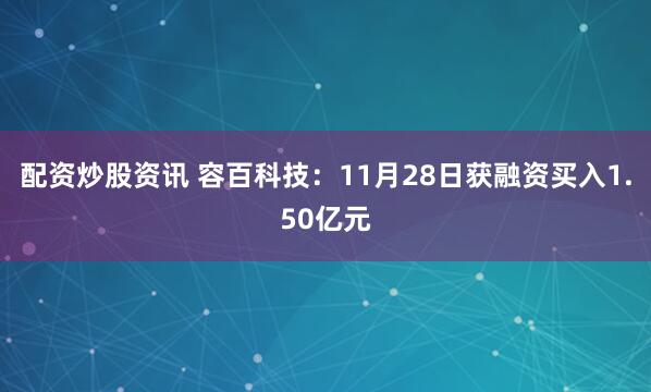 配资炒股资讯 容百科技：11月28日获融资买入1.50亿元