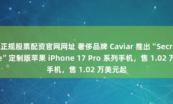 正规股票配资官网网址 奢侈品牌 Caviar 推出“Secret Love”定制版苹果 iPhone 17 Pro 系列手机，售 1.02 万美元起