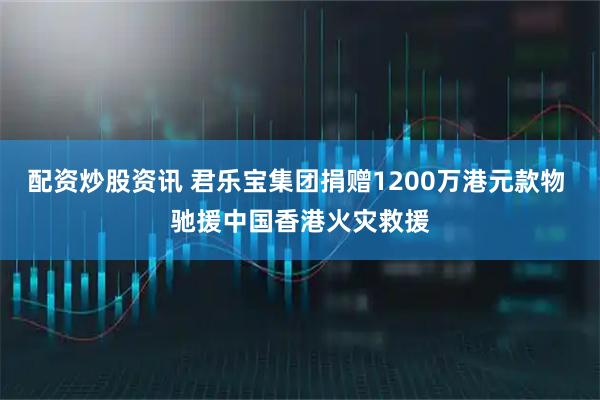 配资炒股资讯 君乐宝集团捐赠1200万港元款物 驰援中国香港火灾救援