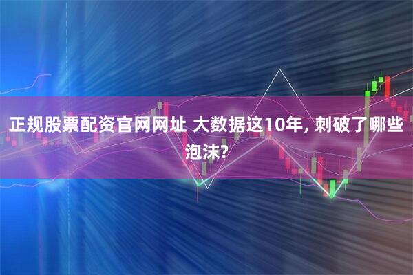 正规股票配资官网网址 大数据这10年, 刺破了哪些泡沫?