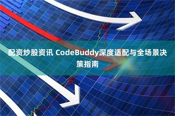 配资炒股资讯 CodeBuddy深度适配与全场景决策指南