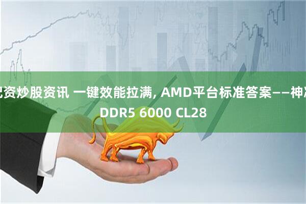 配资炒股资讯 一键效能拉满, AMD平台标准答案——神凝DDR5 6000 CL28