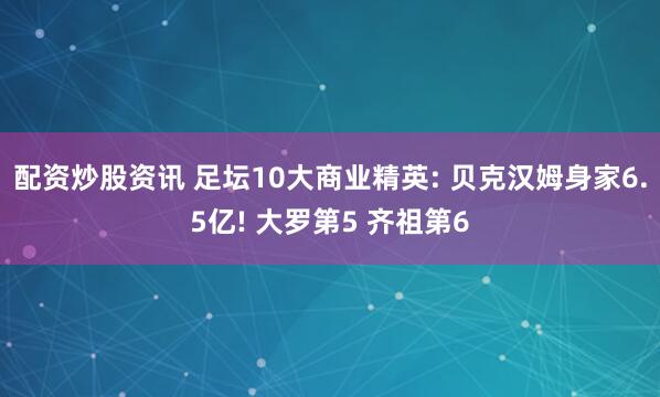 配资炒股资讯 足坛10大商业精英: 贝克汉姆身家6.5亿! 大罗第5 齐祖第6