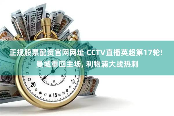 正规股票配资官网网址 CCTV直播英超第17轮! 曼城重回主场, 利物浦大战热刺