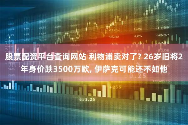 股票配资平台查询网站 利物浦卖对了? 26岁旧将2年身价跌3500万欧, 伊萨克可能还不如他