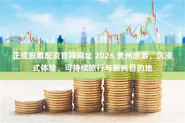 正规股票配资官网网址 2026 贵州旅游，沉浸式体验、可持续旅行与新兴目的地