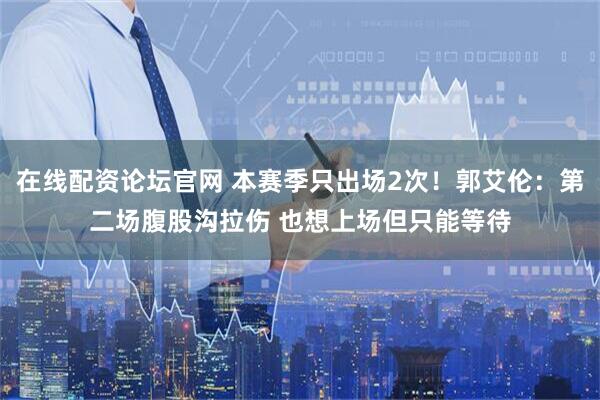 在线配资论坛官网 本赛季只出场2次！郭艾伦：第二场腹股沟拉伤 也想上场但只能等待