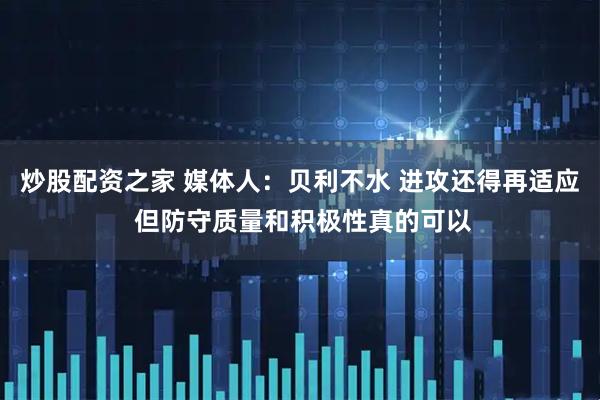 炒股配资之家 媒体人：贝利不水 进攻还得再适应 但防守质量和积极性真的可以