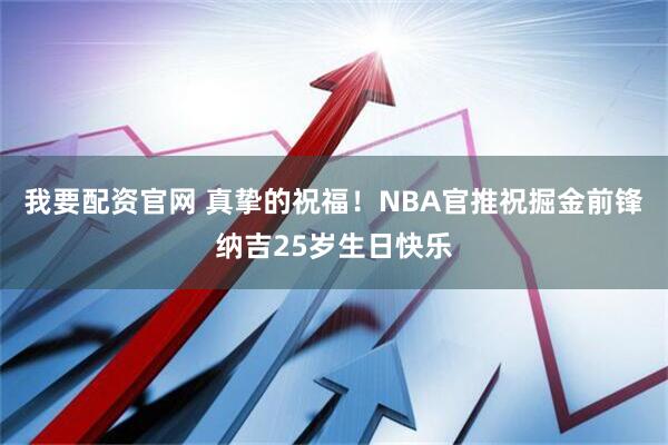 我要配资官网 真挚的祝福！NBA官推祝掘金前锋纳吉25岁生日快乐