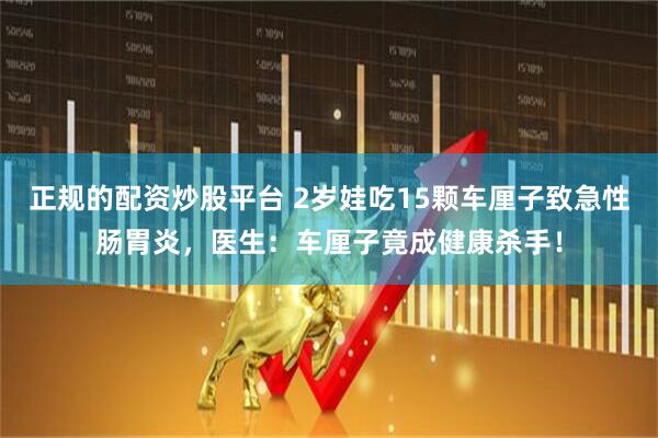 正规的配资炒股平台 2岁娃吃15颗车厘子致急性肠胃炎，医生：车厘子竟成健康杀手！