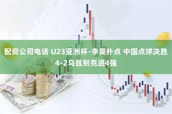 配资公司电话 U23亚洲杯-李昊扑点 中国点球决胜4-2乌兹别克进4强