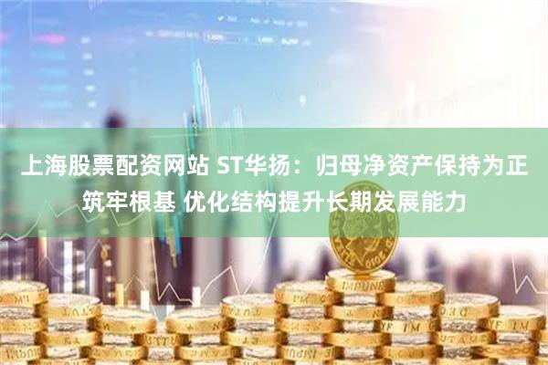 上海股票配资网站 ST华扬：归母净资产保持为正筑牢根基 优化结构提升长期发展能力