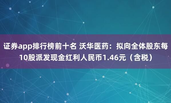 证券app排行榜前十名 沃华医药：拟向全体股东每10股派发现金红利人民币1.46元（含税）