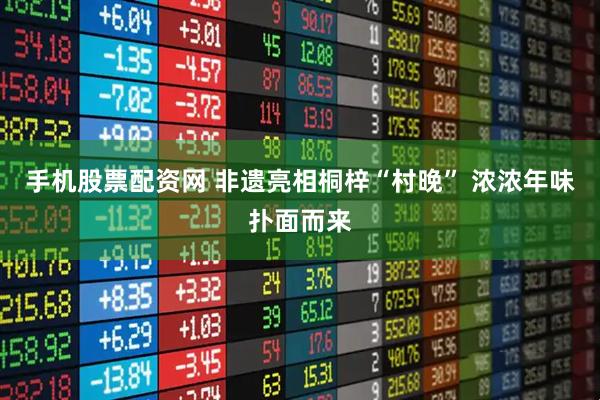 手机股票配资网 非遗亮相桐梓“村晚” 浓浓年味扑面而来
