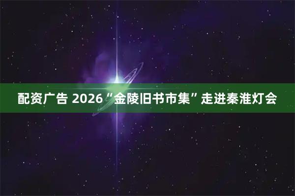 配资广告 2026“金陵旧书市集”走进秦淮灯会