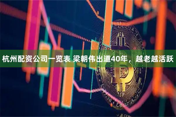 杭州配资公司一览表 梁朝伟出道40年，越老越活跃