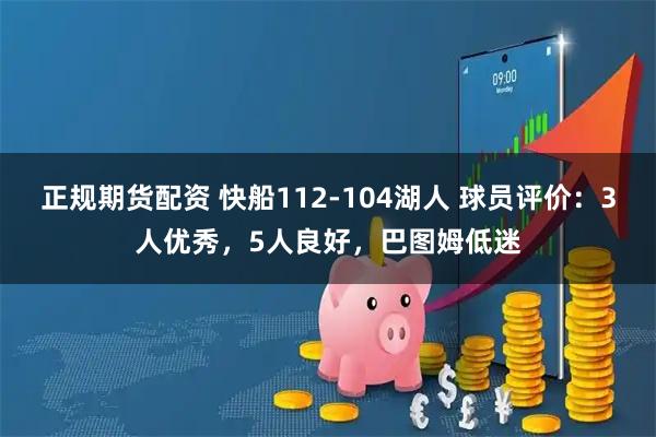 正规期货配资 快船112-104湖人 球员评价：3人优秀，5人良好，巴图姆低迷