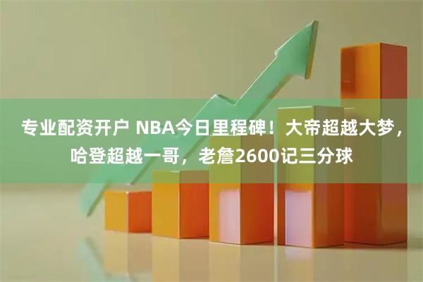 专业配资开户 NBA今日里程碑！大帝超越大梦，哈登超越一哥，老詹2600记三分球