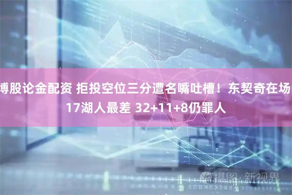 博股论金配资 拒投空位三分遭名嘴吐槽！东契奇在场-17湖人最差 32+11+8仍罪人