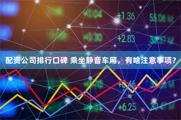 配资公司排行口碑 乘坐静音车厢，有啥注意事项？