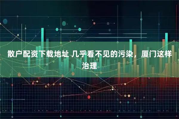 散户配资下载地址 几乎看不见的污染，厦门这样治理