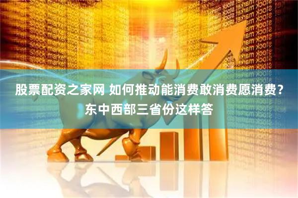 股票配资之家网 如何推动能消费敢消费愿消费？东中西部三省份这样答