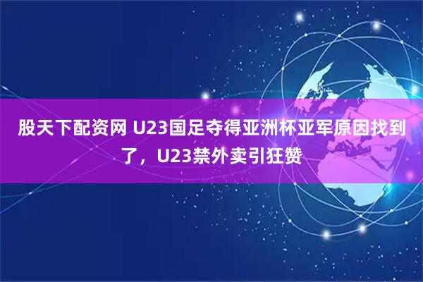 股天下配资网 U23国足夺得亚洲杯亚军原因找到了，U23禁外卖引狂赞