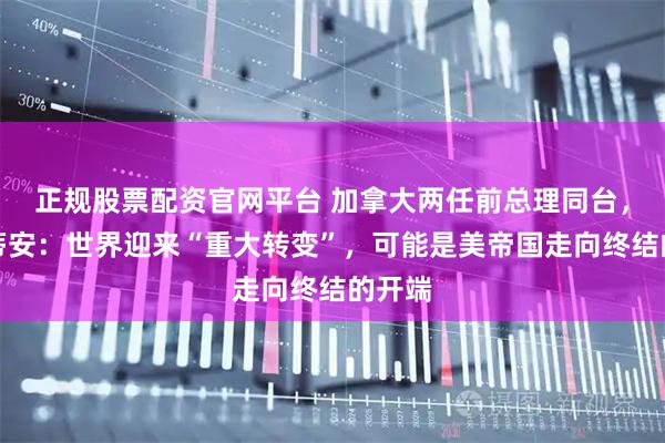 正规股票配资官网平台 加拿大两任前总理同台，克雷蒂安：世界迎来“重大转变”，可能是美帝国走向终结的开端