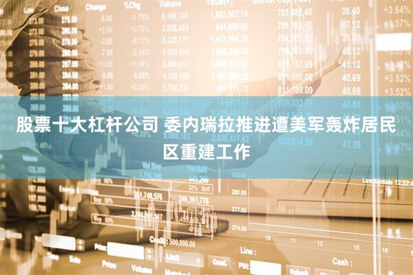 股票十大杠杆公司 委内瑞拉推进遭美军轰炸居民区重建工作