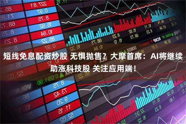 短线免息配资炒股 无惧抛售？大摩首席：AI将继续助涨科技股 关注应用端！