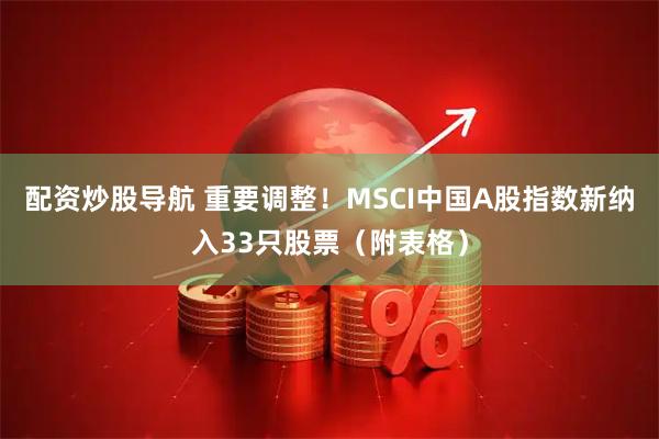 配资炒股导航 重要调整！MSCI中国A股指数新纳入33只股票（附表格）