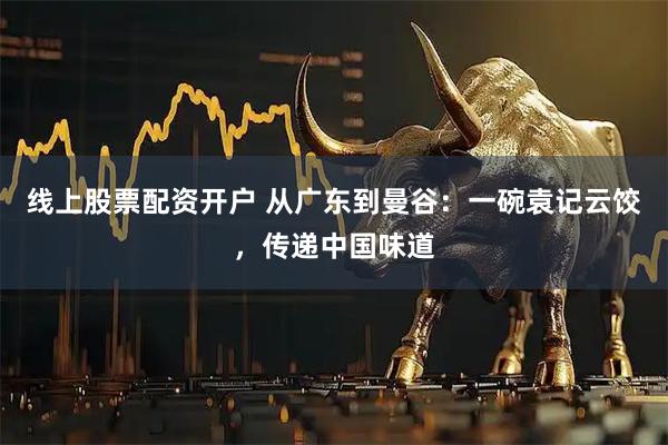线上股票配资开户 从广东到曼谷：一碗袁记云饺，传递中国味道