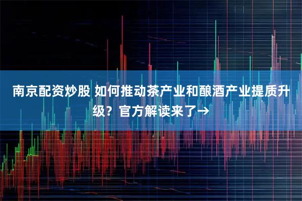 南京配资炒股 如何推动茶产业和酿酒产业提质升级？官方解读来了→