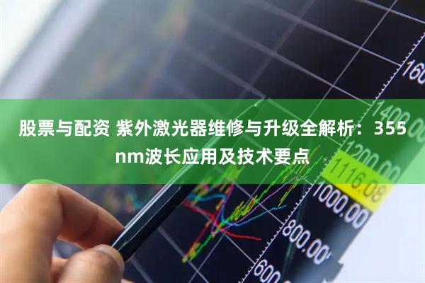 股票与配资 紫外激光器维修与升级全解析：355nm波长应用及技术要点