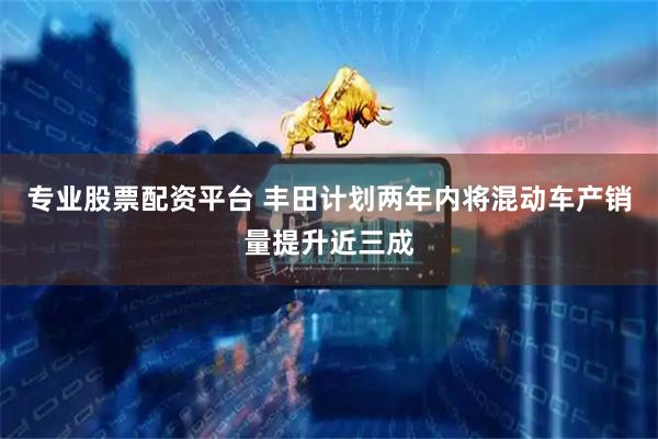 专业股票配资平台 丰田计划两年内将混动车产销量提升近三成