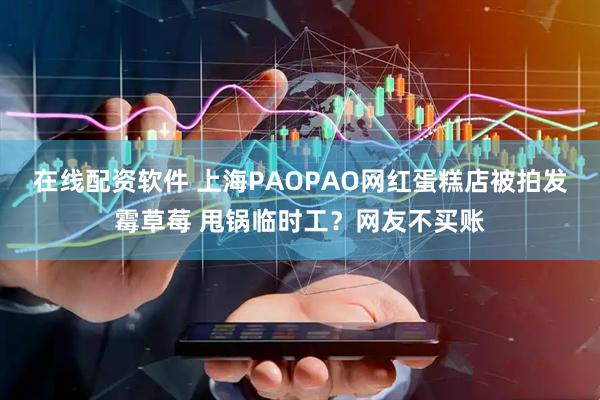 在线配资软件 上海PAOPAO网红蛋糕店被拍发霉草莓 甩锅临时工？网友不买账